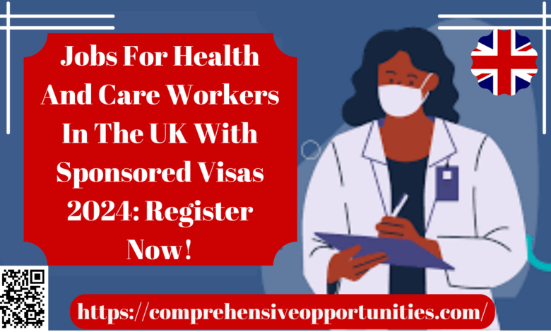 Jobs For Health And Care Workers In The UK With Sponsored Visas 2024: Register Now!